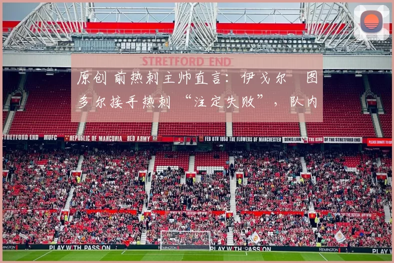 原创 前热刺主帅直言：伊戈尔・图多尔接手热刺 “注定失败”，队内氛围 “ toxic 至极”