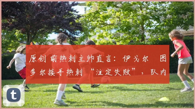 原创 前热刺主帅直言：伊戈尔・图多尔接手热刺 “注定失败”，队内氛围 “ toxic 至极”