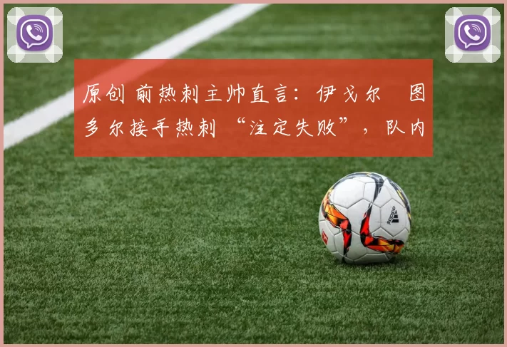 原创 前热刺主帅直言：伊戈尔・图多尔接手热刺 “注定失败”，队内氛围 “ toxic 至极”