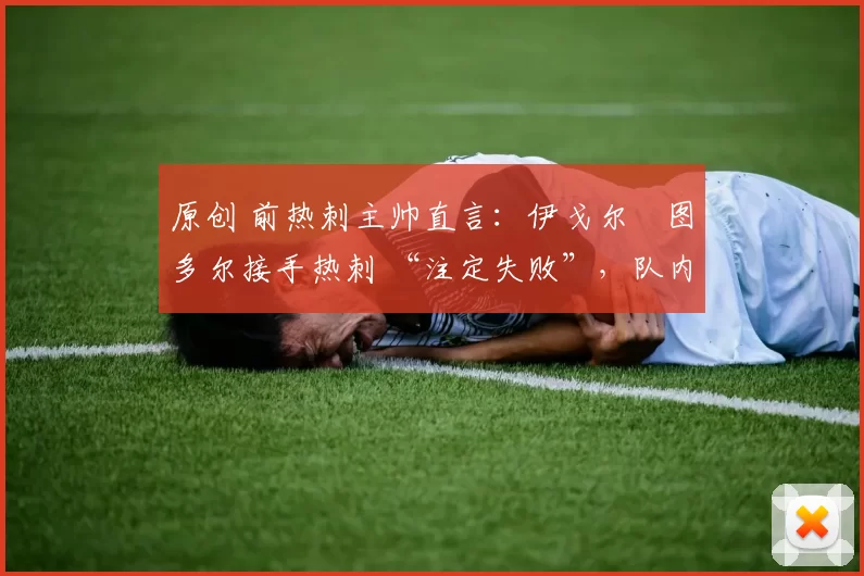 原创 前热刺主帅直言：伊戈尔・图多尔接手热刺 “注定失败”，队内氛围 “ toxic 至极”