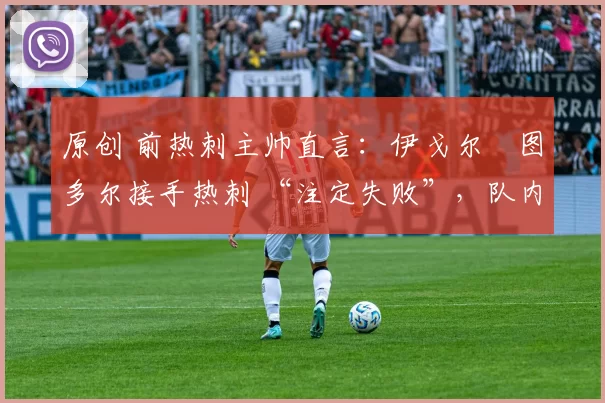 原创 前热刺主帅直言：伊戈尔・图多尔接手热刺 “注定失败”，队内氛围 “ toxic 至极”