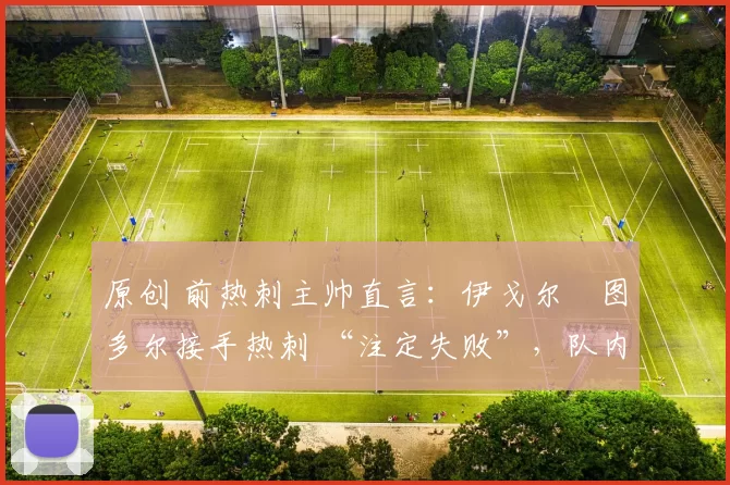 原创 前热刺主帅直言:伊戈尔・图多尔接手热刺 “注定失败”,队内氛围 “ toxic 至极”