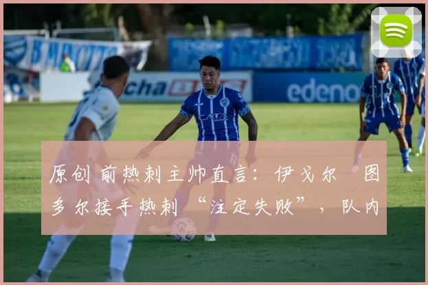 原创 前热刺主帅直言：伊戈尔・图多尔接手热刺 “注定失败”，队内氛围 “ toxic 至极”