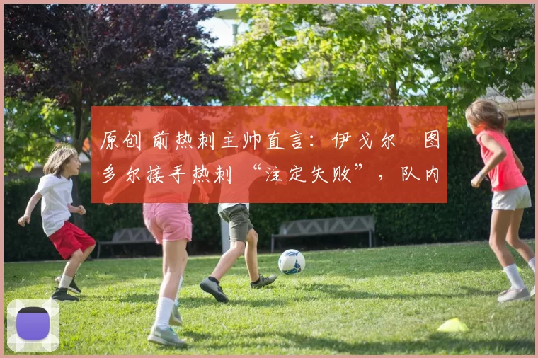 原创 前热刺主帅直言:伊戈尔・图多尔接手热刺 “注定失败”,队内氛围 “ toxic 至极”