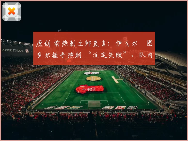 原创 前热刺主帅直言:伊戈尔・图多尔接手热刺 “注定失败”,队内氛围 “ toxic 至极”