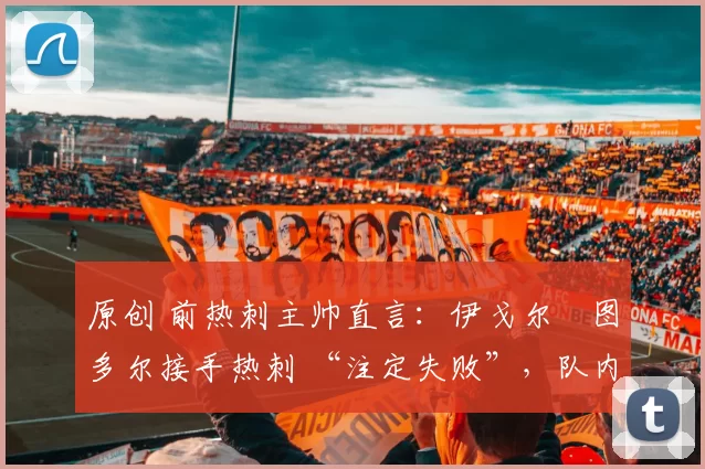 原创 前热刺主帅直言：伊戈尔・图多尔接手热刺 “注定失败”，队内氛围 “ toxic 至极”