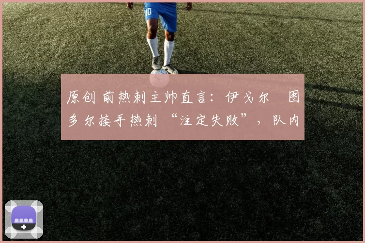 原创 前热刺主帅直言：伊戈尔・图多尔接手热刺 “注定失败”，队内氛围 “ toxic 至极”