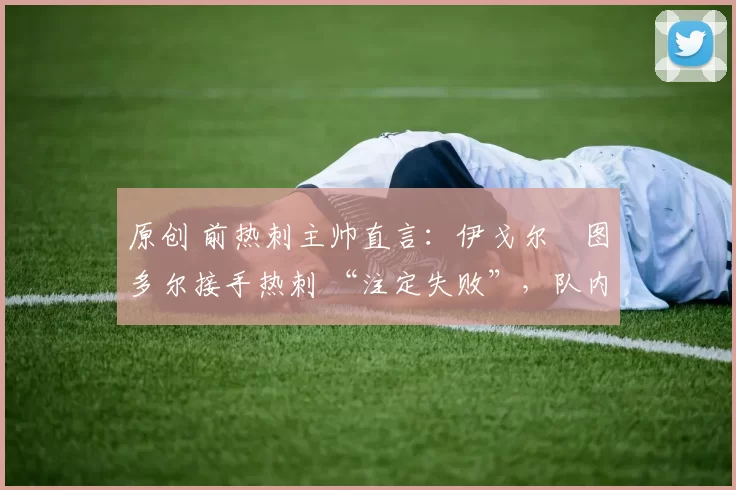 原创 前热刺主帅直言:伊戈尔・图多尔接手热刺 “注定失败”,队内氛围 “ toxic 至极”