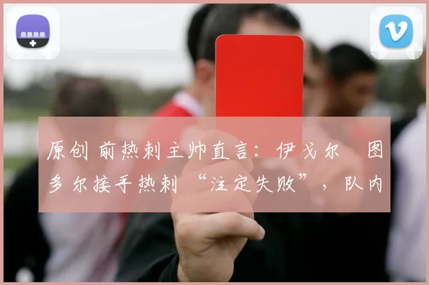 原创 前热刺主帅直言：伊戈尔・图多尔接手热刺 “注定失败”，队内氛围 “ toxic 至极”