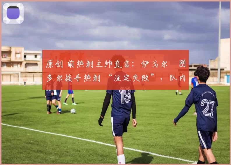 原创 前热刺主帅直言：伊戈尔・图多尔接手热刺 “注定失败”，队内氛围 “ toxic 至极”