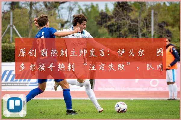 原创 前热刺主帅直言：伊戈尔・图多尔接手热刺 “注定失败”，队内氛围 “ toxic 至极”