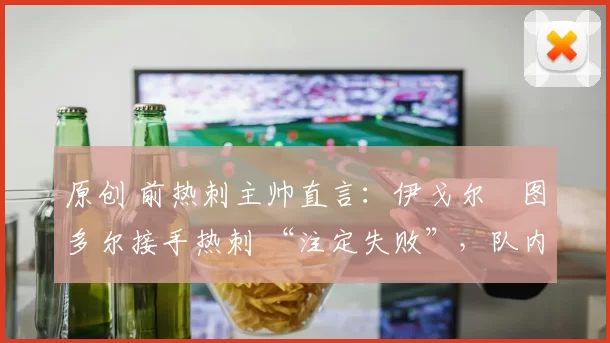 原创 前热刺主帅直言：伊戈尔・图多尔接手热刺 “注定失败”，队内氛围 “ toxic 至极”