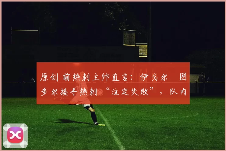 原创 前热刺主帅直言:伊戈尔・图多尔接手热刺 “注定失败”,队内氛围 “ toxic 至极”