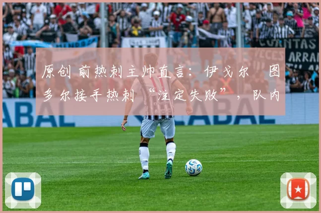 原创 前热刺主帅直言：伊戈尔・图多尔接手热刺 “注定失败”，队内氛围 “ toxic 至极”