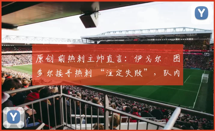 原创 前热刺主帅直言：伊戈尔・图多尔接手热刺 “注定失败”，队内氛围 “ toxic 至极”