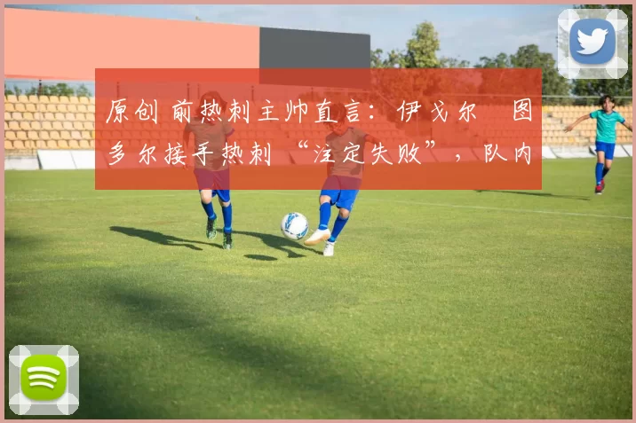 原创 前热刺主帅直言：伊戈尔・图多尔接手热刺 “注定失败”，队内氛围 “ toxic 至极”