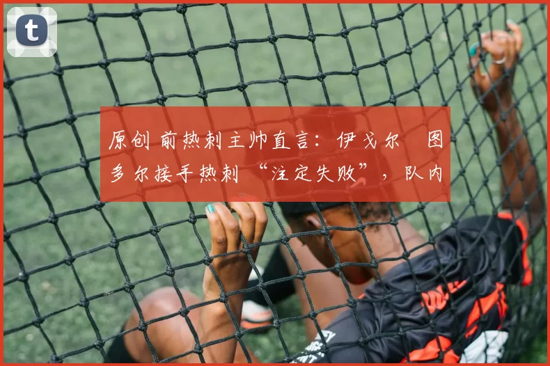 原创 前热刺主帅直言：伊戈尔・图多尔接手热刺 “注定失败”，队内氛围 “ toxic 至极”