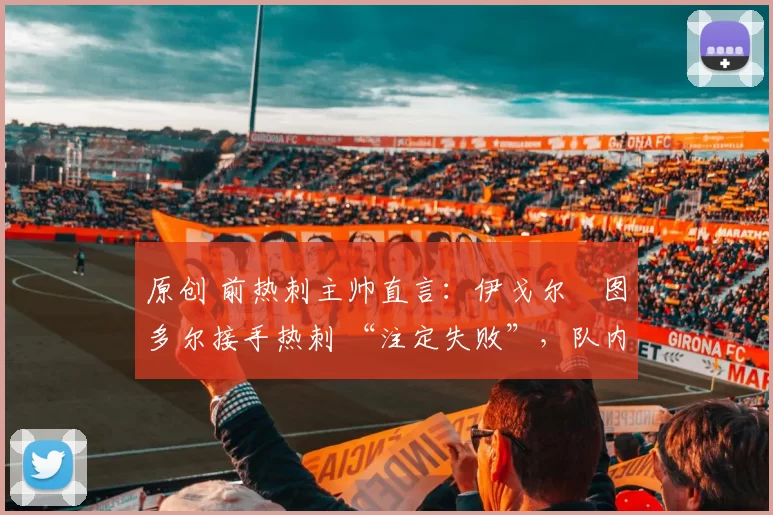 原创 前热刺主帅直言：伊戈尔・图多尔接手热刺 “注定失败”，队内氛围 “ toxic 至极”