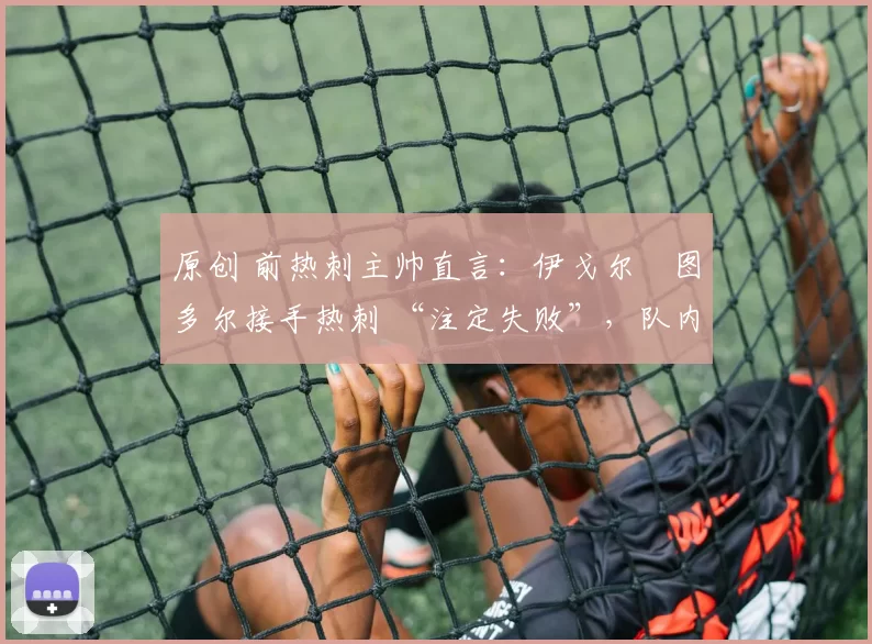 原创 前热刺主帅直言:伊戈尔・图多尔接手热刺 “注定失败”,队内氛围 “ toxic 至极”