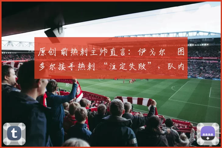 原创 前热刺主帅直言:伊戈尔・图多尔接手热刺 “注定失败”,队内氛围 “ toxic 至极”