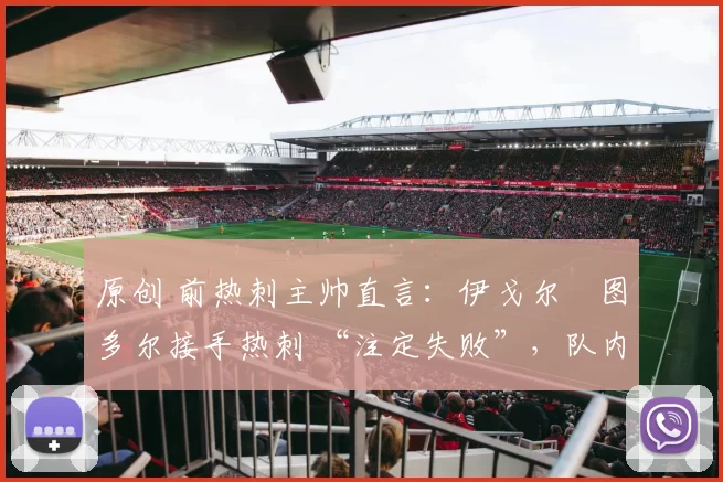 原创 前热刺主帅直言:伊戈尔・图多尔接手热刺 “注定失败”,队内氛围 “ toxic 至极”