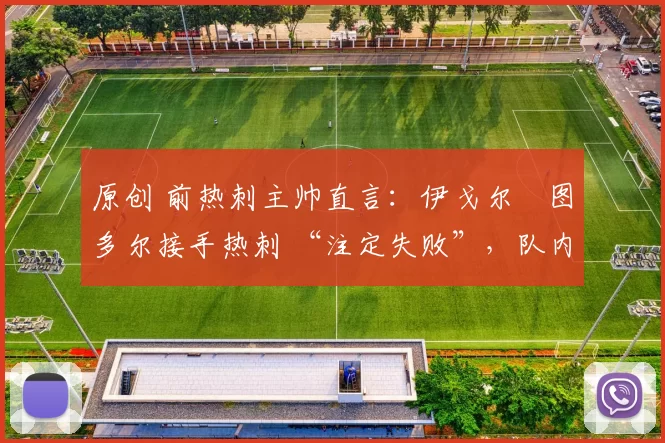 原创 前热刺主帅直言：伊戈尔・图多尔接手热刺 “注定失败”，队内氛围 “ toxic 至极”