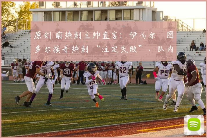 原创 前热刺主帅直言：伊戈尔・图多尔接手热刺 “注定失败”，队内氛围 “ toxic 至极”
