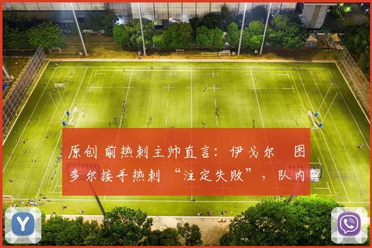 原创 前热刺主帅直言:伊戈尔・图多尔接手热刺 “注定失败”,队内氛围 “ toxic 至极”