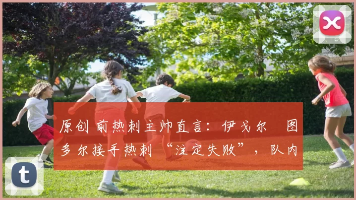 原创 前热刺主帅直言:伊戈尔・图多尔接手热刺 “注定失败”,队内氛围 “ toxic 至极”