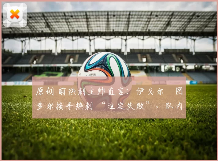 原创 前热刺主帅直言:伊戈尔・图多尔接手热刺 “注定失败”,队内氛围 “ toxic 至极”