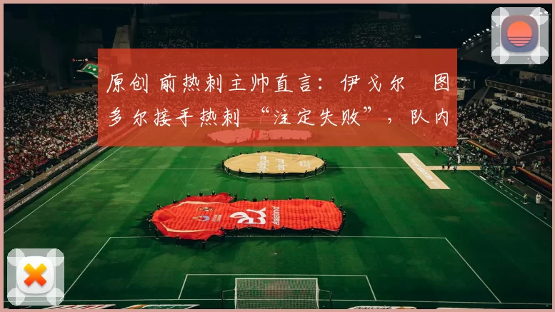 原创 前热刺主帅直言：伊戈尔・图多尔接手热刺 “注定失败”，队内氛围 “ toxic 至极”