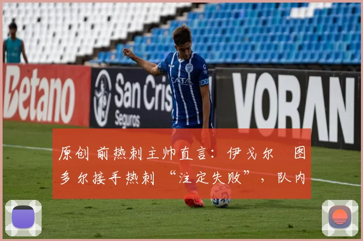 原创 前热刺主帅直言:伊戈尔・图多尔接手热刺 “注定失败”,队内氛围 “ toxic 至极”