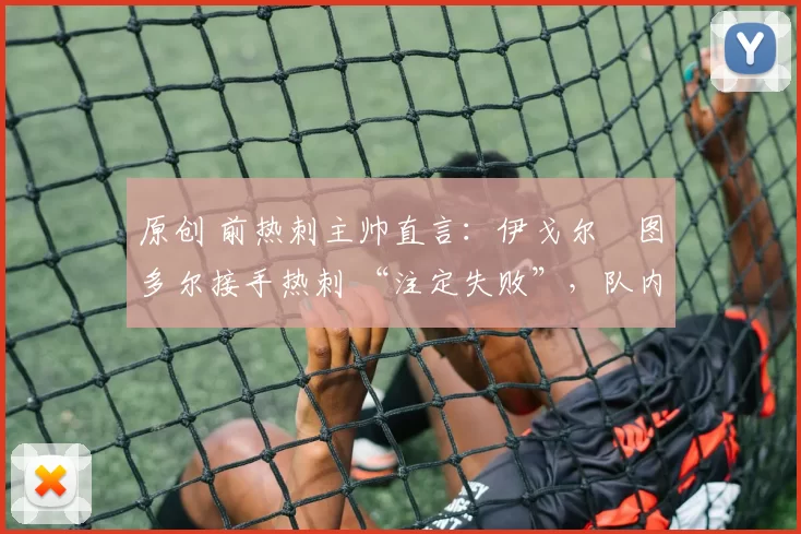 原创 前热刺主帅直言：伊戈尔・图多尔接手热刺 “注定失败”，队内氛围 “ toxic 至极”