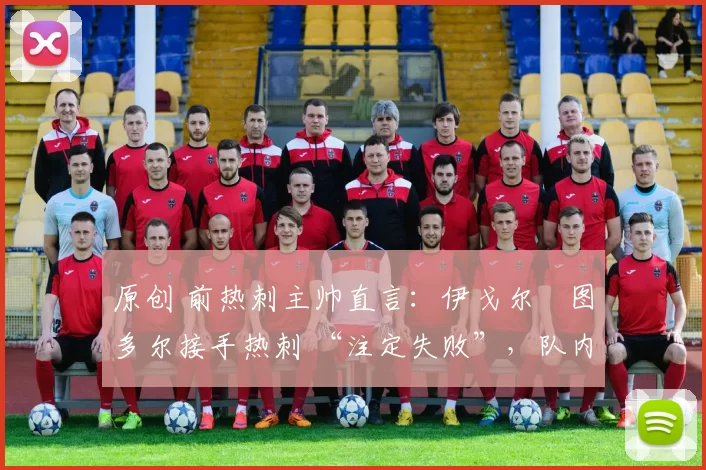 原创 前热刺主帅直言:伊戈尔・图多尔接手热刺 “注定失败”,队内氛围 “ toxic 至极”