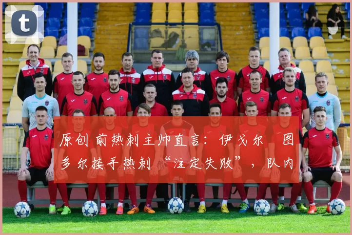 原创 前热刺主帅直言：伊戈尔・图多尔接手热刺 “注定失败”，队内氛围 “ toxic 至极”