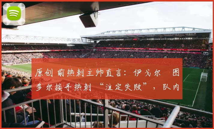 原创 前热刺主帅直言：伊戈尔・图多尔接手热刺 “注定失败”，队内氛围 “ toxic 至极”