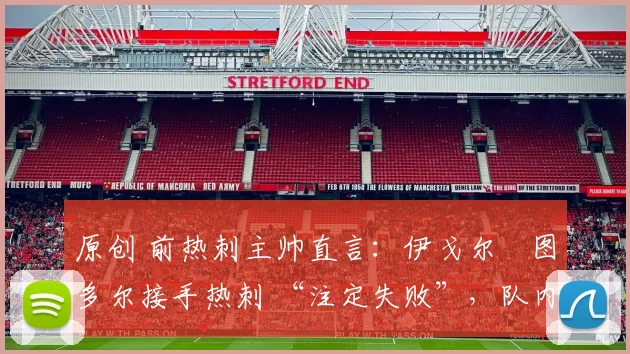 原创 前热刺主帅直言:伊戈尔・图多尔接手热刺 “注定失败”,队内氛围 “ toxic 至极”