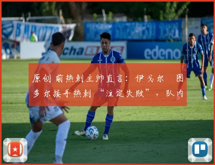 原创 前热刺主帅直言:伊戈尔・图多尔接手热刺 “注定失败”,队内氛围 “ toxic 至极”