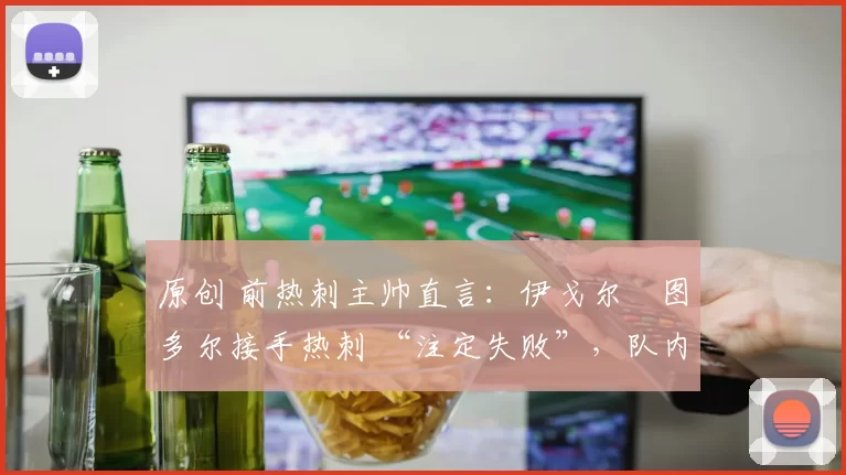 原创 前热刺主帅直言:伊戈尔・图多尔接手热刺 “注定失败”,队内氛围 “ toxic 至极”