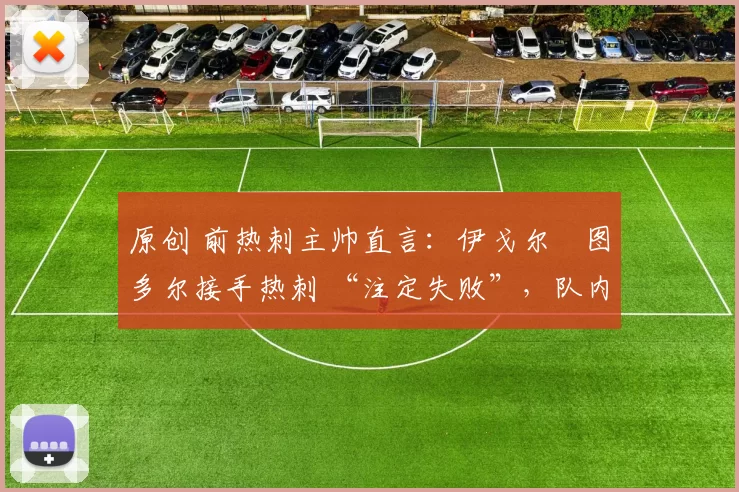 原创 前热刺主帅直言:伊戈尔・图多尔接手热刺 “注定失败”,队内氛围 “ toxic 至极”