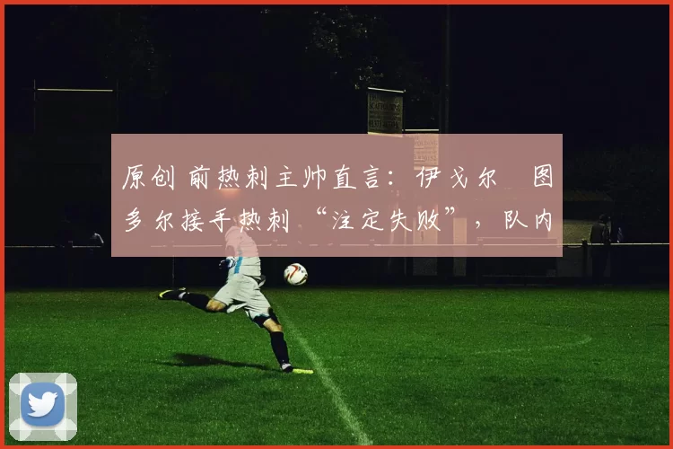 原创 前热刺主帅直言:伊戈尔・图多尔接手热刺 “注定失败”,队内氛围 “ toxic 至极”