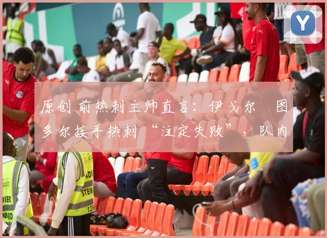 原创 前热刺主帅直言:伊戈尔・图多尔接手热刺 “注定失败”,队内氛围 “ toxic 至极”