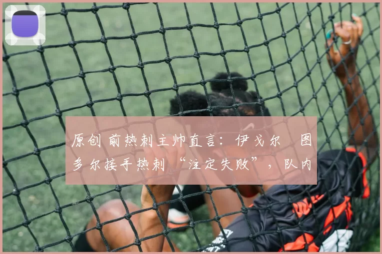 原创 前热刺主帅直言：伊戈尔・图多尔接手热刺 “注定失败”，队内氛围 “ toxic 至极”