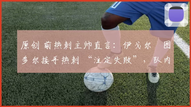 原创 前热刺主帅直言：伊戈尔・图多尔接手热刺 “注定失败”，队内氛围 “ toxic 至极”