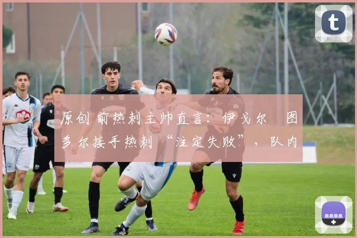 原创 前热刺主帅直言：伊戈尔・图多尔接手热刺 “注定失败”，队内氛围 “ toxic 至极”