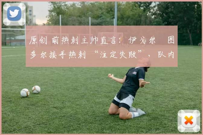 原创 前热刺主帅直言:伊戈尔・图多尔接手热刺 “注定失败”,队内氛围 “ toxic 至极”