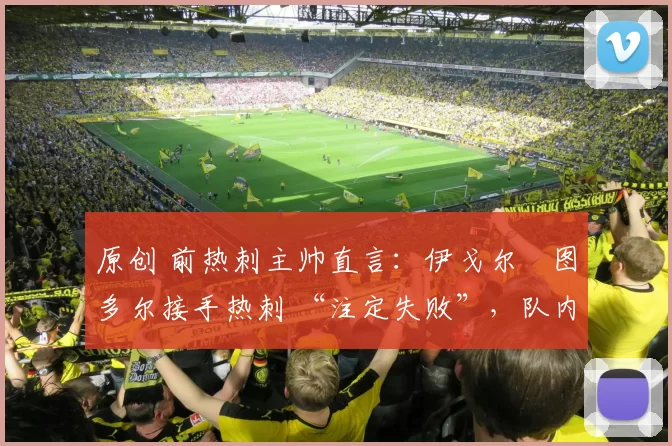 原创 前热刺主帅直言：伊戈尔・图多尔接手热刺 “注定失败”，队内氛围 “ toxic 至极”