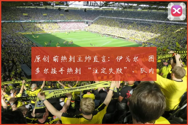 原创 前热刺主帅直言：伊戈尔・图多尔接手热刺 “注定失败”，队内氛围 “ toxic 至极”