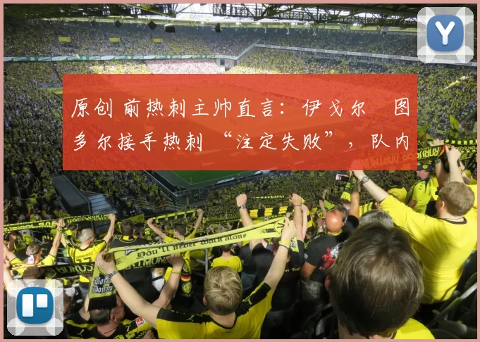 原创 前热刺主帅直言:伊戈尔・图多尔接手热刺 “注定失败”,队内氛围 “ toxic 至极”