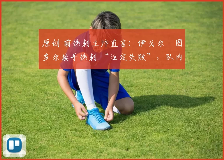 原创 前热刺主帅直言：伊戈尔・图多尔接手热刺 “注定失败”，队内氛围 “ toxic 至极”